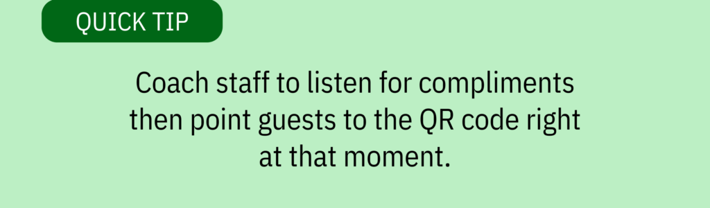 Quick tip card with text box graphic and text saying: “Coach staff to listen for compliments then point guests to the QR code right at that moment.”