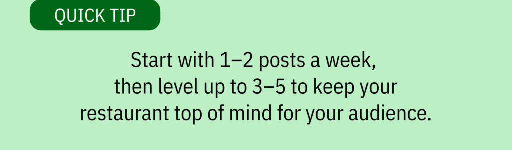 Quick tip card with no icon and text saying: “Start with 1–2 posts a week, then level up to 3–5 to keep your restaurant top of mind for your audience.”