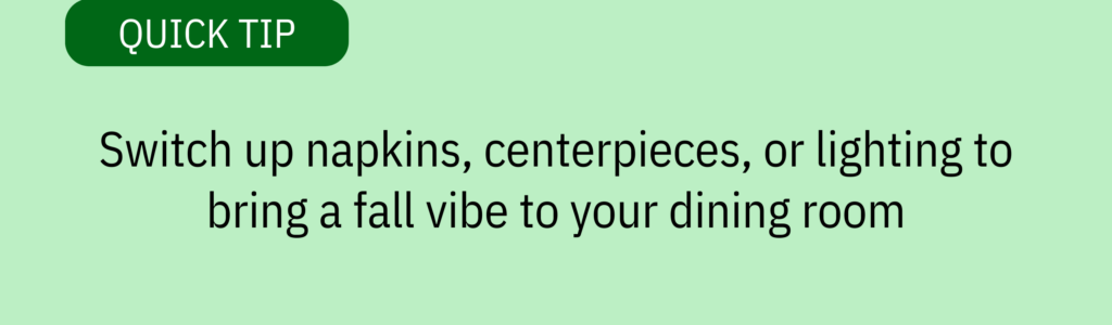 Quick tip card with green label and text saying: “Switch up napkins, centerpieces, or lighting to bring a fall vibe to your dining room.”