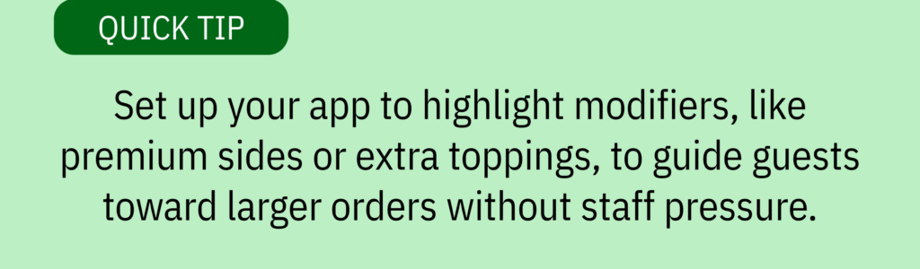 Quick tip card with a text-only design and text saying: “Set up your app to highlight modifiers, like premium sides or extra toppings, to guide guests toward larger orders without staff pressure.”