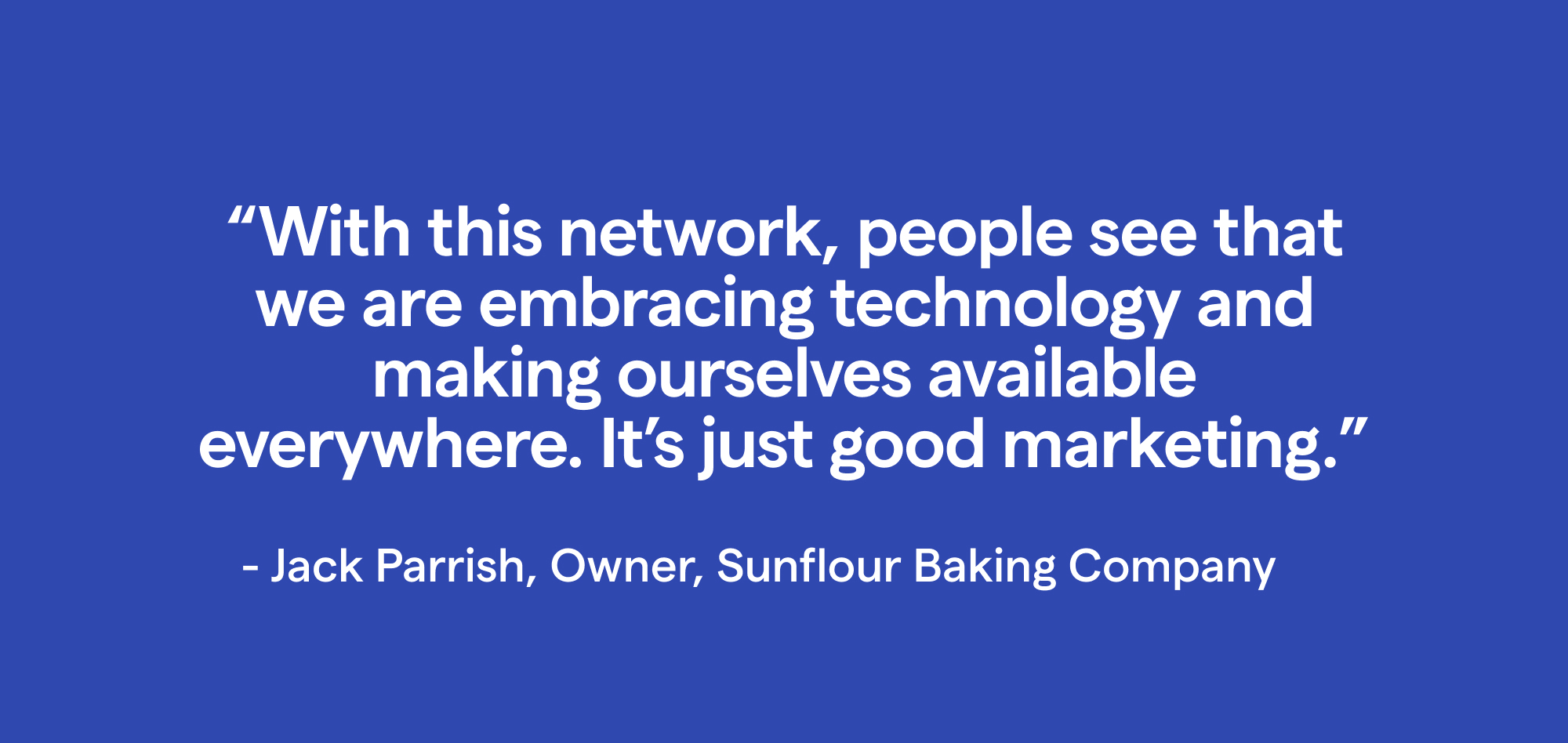 A quote from Jack Parrish, owner of Sunflour Baking Company - With this network, people see that we are embracing technology and making ourselves available everywhere. It's just good marketing.
