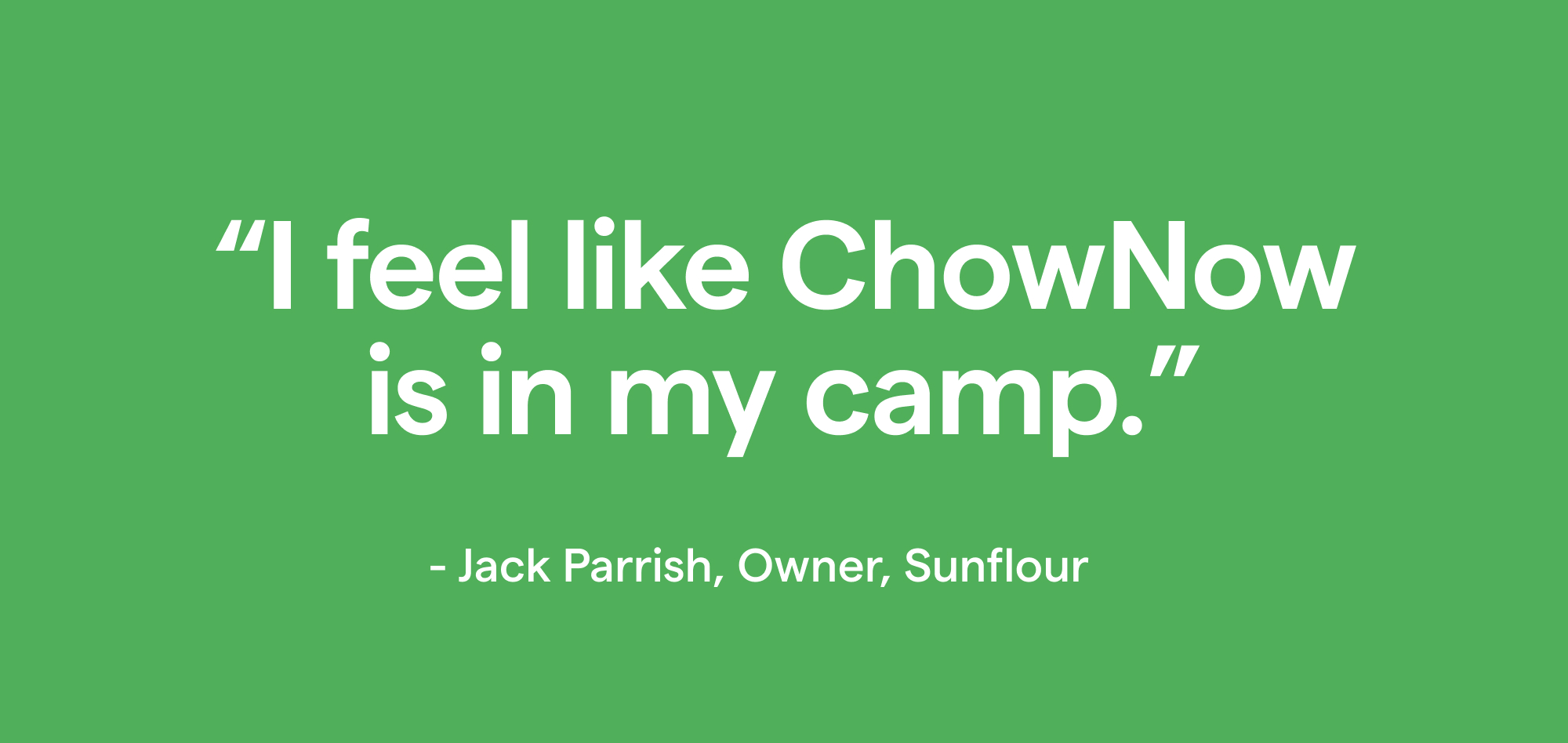 A quote from Jack Parrish, "I feel like ChowNow is in my camp."