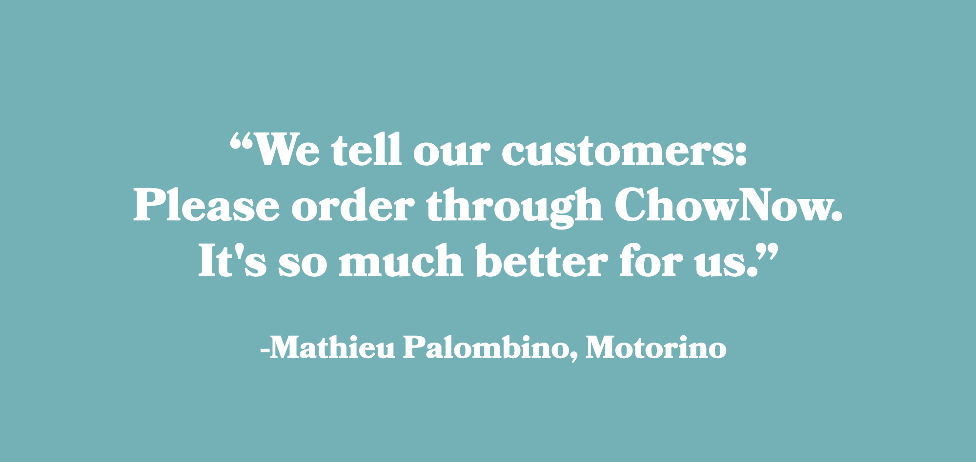 Quote: We tell our customers: Please order through ChowNow. It's so much better for us.